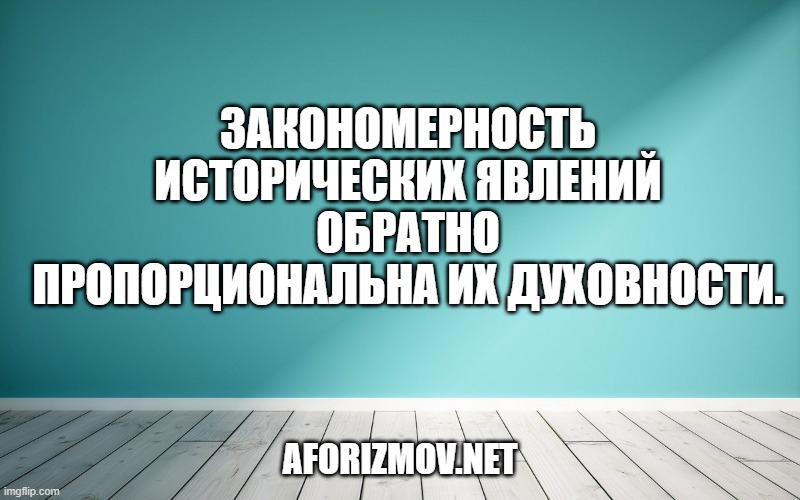 Закономерность исторических явлений обратно пропорциональна их духовности.