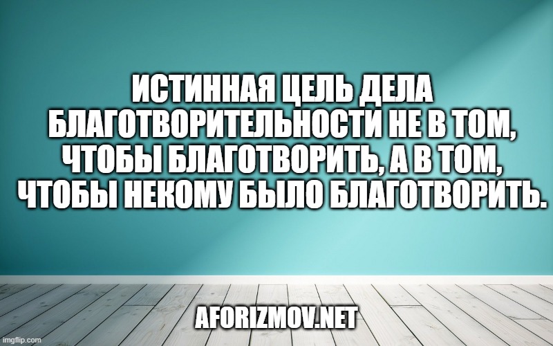 Истинная цель дела благотворительности не в том, чтобы благотворить, а в том, чтобы некому было благотворить.