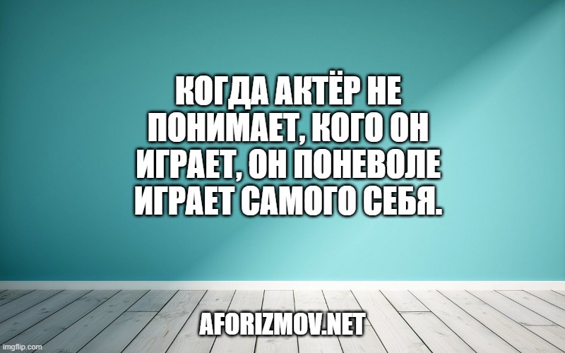 Когда актёр не понимает, кого он играет, он поневоле играет самого себя.