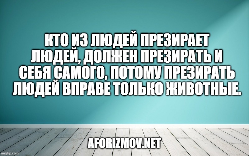 Кто из людей презирает людей, должен презирать и себя самого, потому презирать людей вправе только животные.