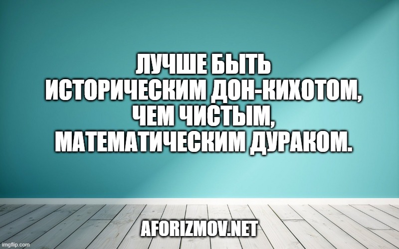 Лучше быть историческим Дон-Кихотом, чем чистым, математическим дураком.