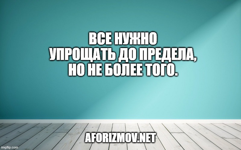 Все нужно упрощать до предела, но не более того.
