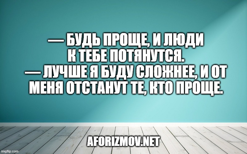 — Будь проще, и люди к тебе потянутся.
— Лучше я буду сложнее, и от меня отстанут те, кто проще.