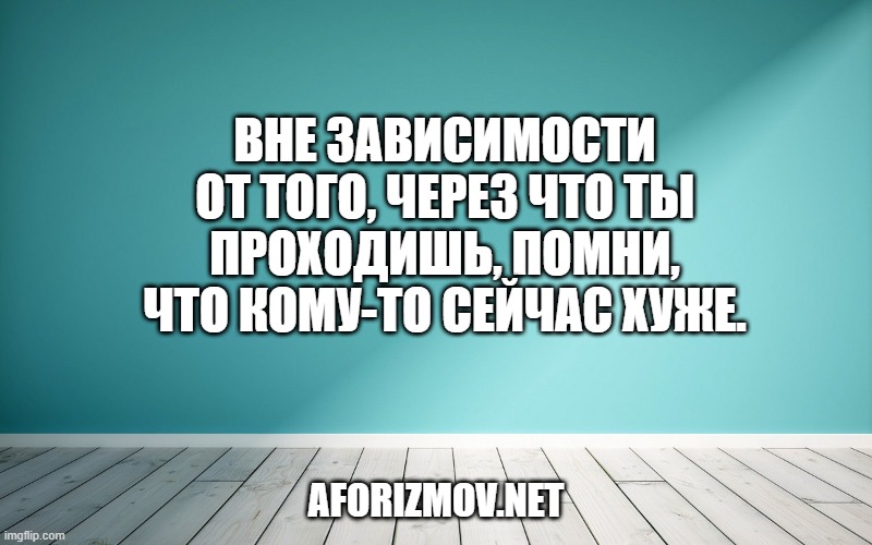 Вне зависимости от того, через что ты проходишь, помни, что кому-то сейчас хуже.