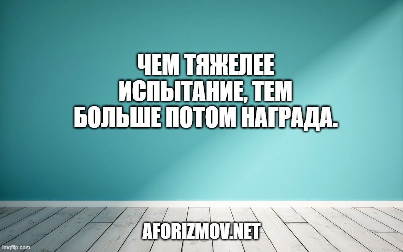 Чем тяжелее испытание, тем больше потом награда.