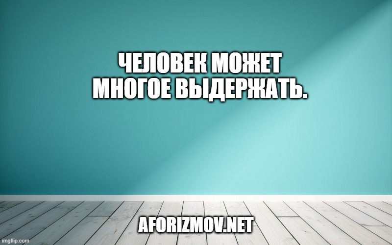 Человек может многое выдержать.