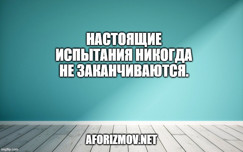 Настоящие испытания никогда не заканчиваются.