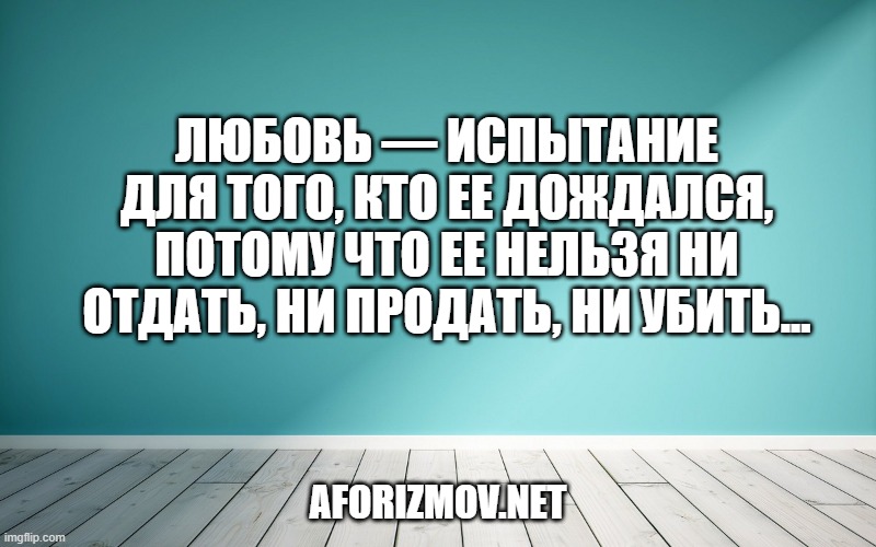 Любовь — испытание для того, кто ее дождался, потому что ее нельзя ни отдать, ни продать, ни убить...