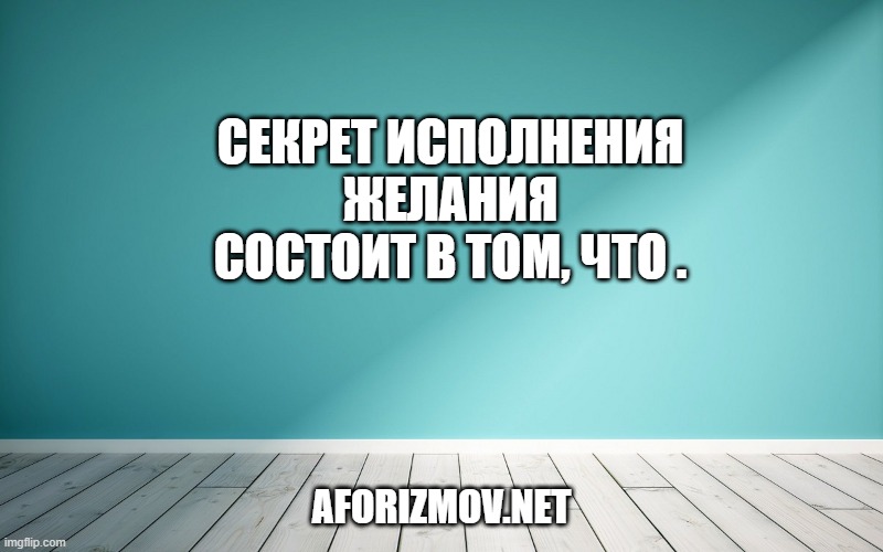 Секрет исполнения желания состоит в том, что .