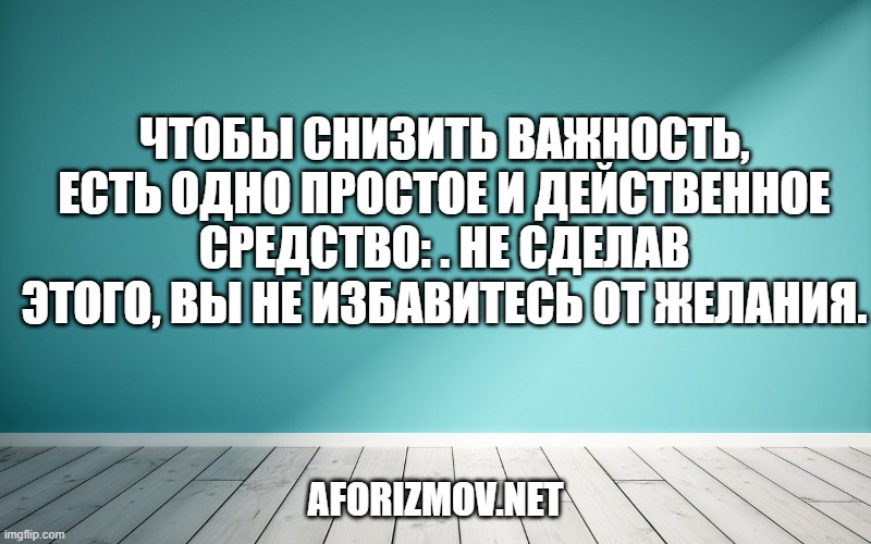 Чтобы снизить важность, есть одно простое и действенное средство: . Не сделав этого, вы не избавитесь от желания.