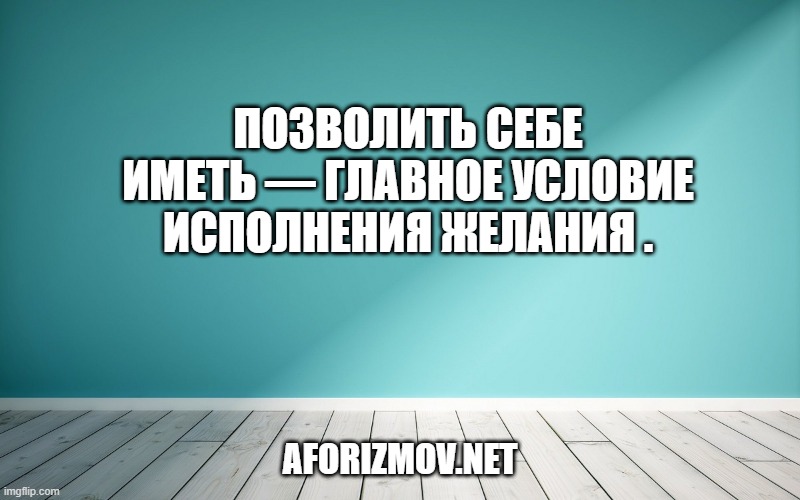 Позволить себе иметь — главное условие исполнения желания .
