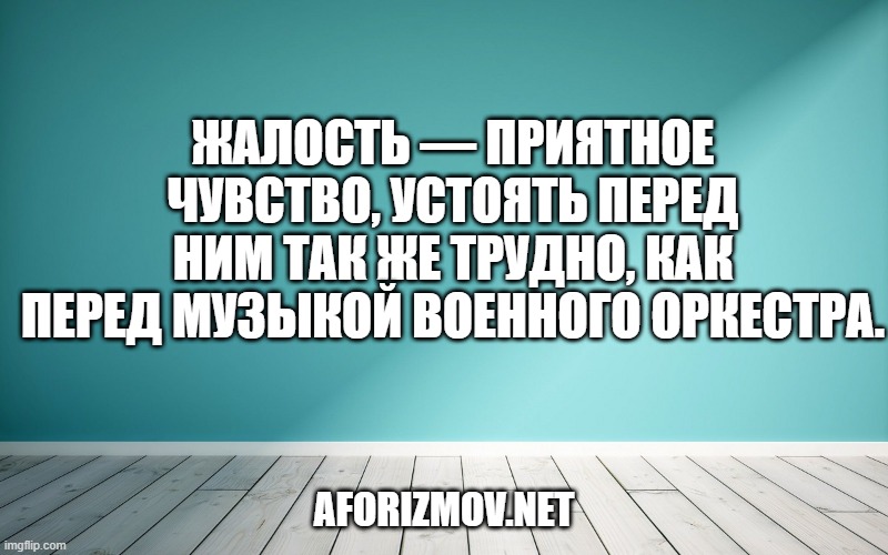 Жалость — приятное чувство, устоять перед ним так же трудно, как перед музыкой военного оркестра.