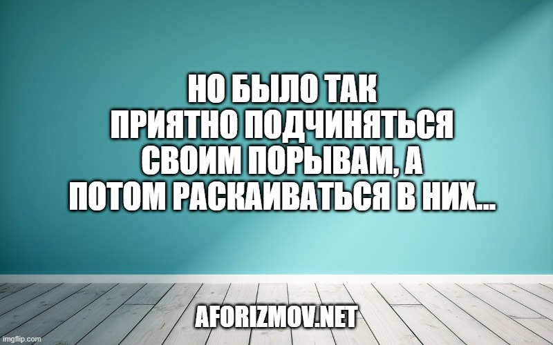 Но было так приятно подчиняться своим порывам, а потом раскаиваться в них…