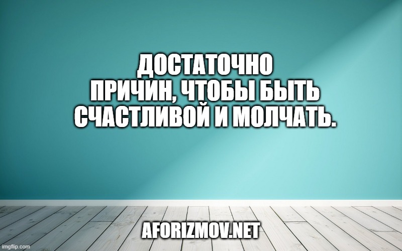 Достаточно причин, чтобы быть счастливой и молчать.