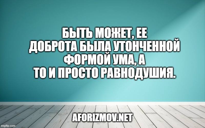 Быть может, ее доброта была утонченной формой ума, а то и просто равнодушия.