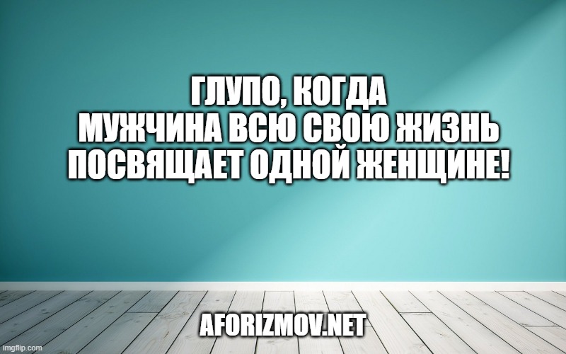 Глупо, когда мужчина всю свою жизнь посвящает одной женщине!