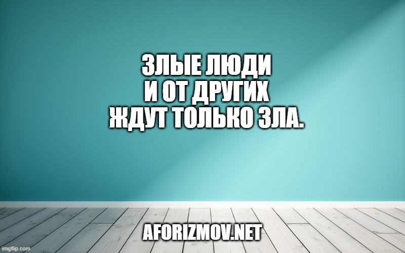 Злые люди и от других ждут только зла.