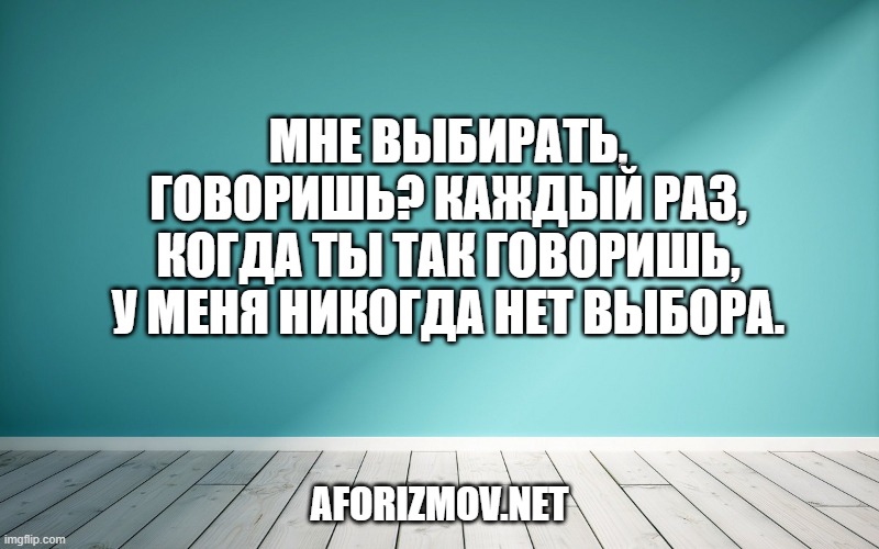 Мне выбирать, говоришь? Каждый раз, когда ты так говоришь, у меня никогда нет выбора.