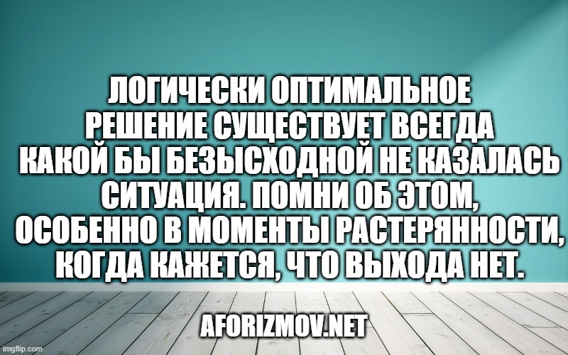 Логически оптимальное решение существует всегда какой бы безысходной не казалась ситуация. Помни об этом, особенно в моменты растерянности, когда кажется, что выхода нет.