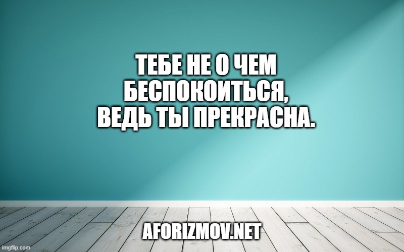 Тебе не о чем беспокоиться,
Ведь ты прекрасна.