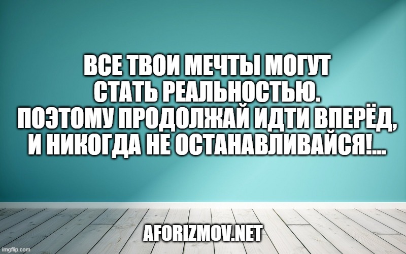 Все твои мечты могут стать реальностью.
Поэтому продолжай идти вперёд,
И никогда не останавливайся!...