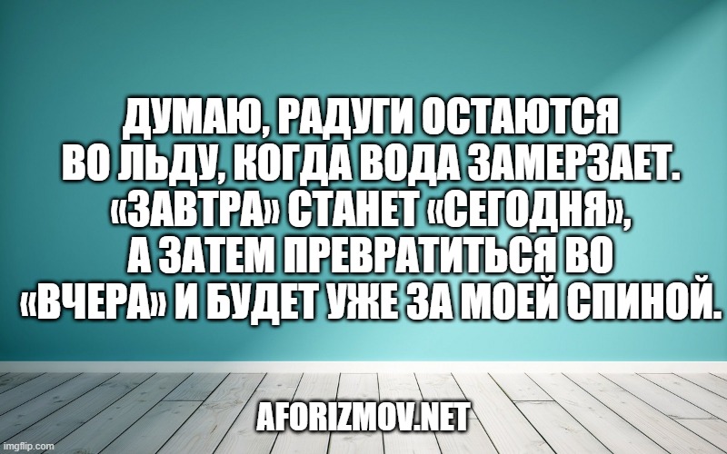 Думаю, радуги остаются во льду, когда вода замерзает.
«Завтра» станет «сегодня», а затем превратиться во «вчера» и будет уже за моей спиной.