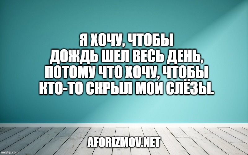 Я хочу, чтобы дождь шел весь день,
Потому что хочу, чтобы кто-то скрыл мои слёзы.