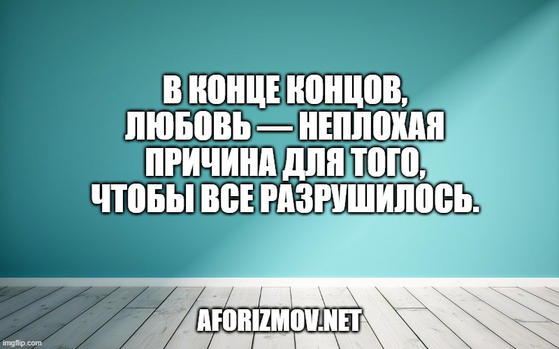 В конце концов, любовь — неплохая причина для того, чтобы все разрушилось.