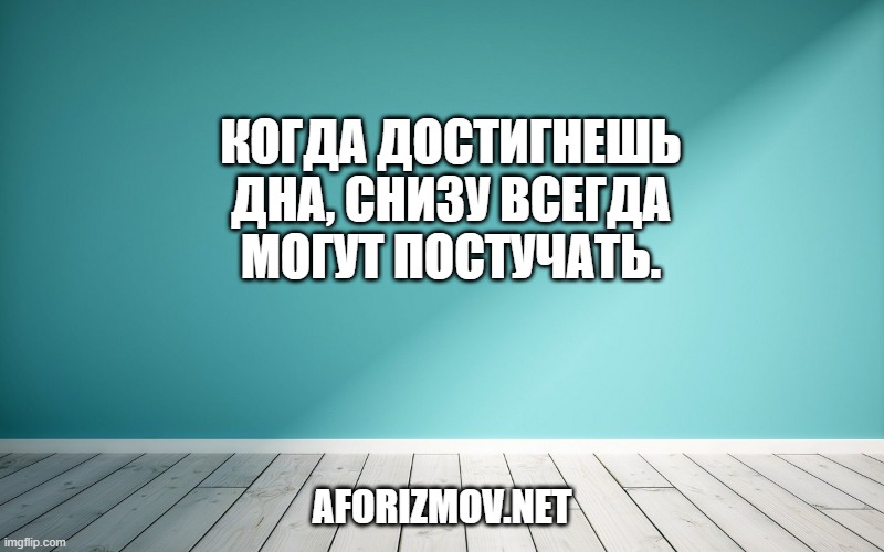 Когда достигнешь дна, снизу всегда могут постучать.