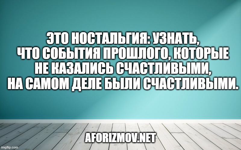 Это ностальгия: узнать, что события прошлого, которые не казались счастливыми, на самом деле были счастливыми.