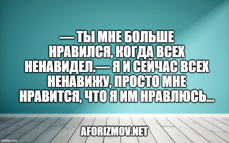 — Ты мне больше нравился, когда всех ненавидел.— Я и сейчас всех ненавижу, просто мне нравится, что я им нравлюсь…