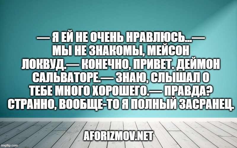 — Я ей не очень нравлюсь…— Мы не знакомы, Мейсон Локвуд.— Конечно, привет. Деймон Сальваторе.— Знаю, слышал о тебе много хорошего.— Правда? Странно, вообще-то я полный засранец.