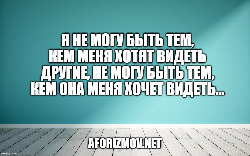 Я не могу быть тем, кем меня хотят видеть другие, не могу быть тем, кем она меня хочет видеть…
