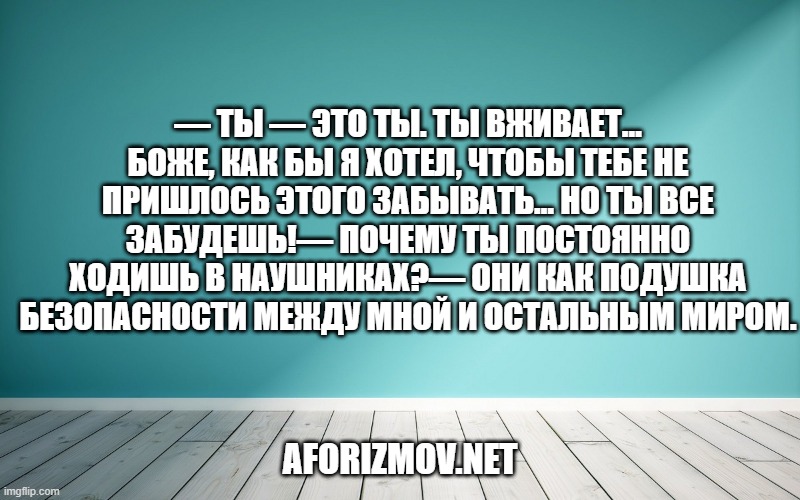 — Ты — это ты. Ты вживает… Боже, как бы я хотел, чтобы тебе не пришлось этого забывать… Но ты все забудешь!— Почему ты постоянно ходишь в наушниках?— Они как подушка безопасности между мной и остальным миром.