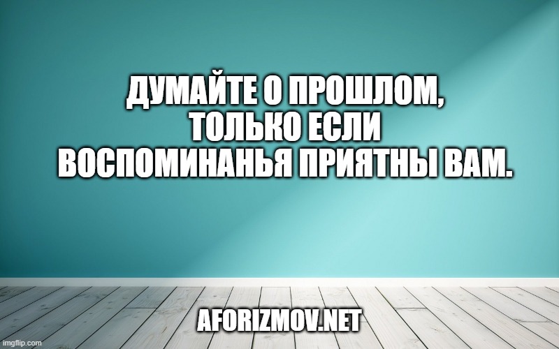 Думайте о прошлом, только если воспоминанья приятны вам.