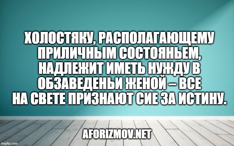 Холостяку, располагающему приличным состояньем, надлежит иметь нужду в обзаведеньи женой – все на свете признают сие за истину.