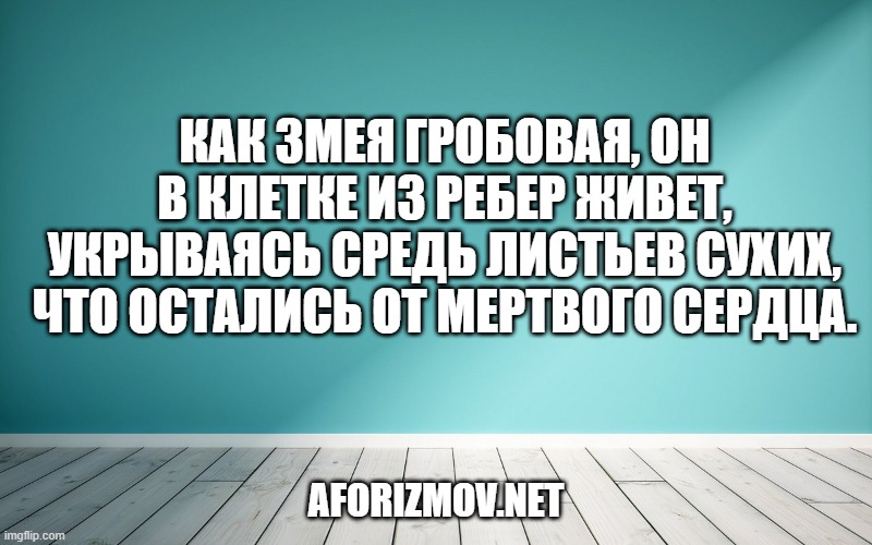 Как змея гробовая, он в клетке из ребер живет, укрываясь средь листьев сухих, что остались от мертвого сердца.