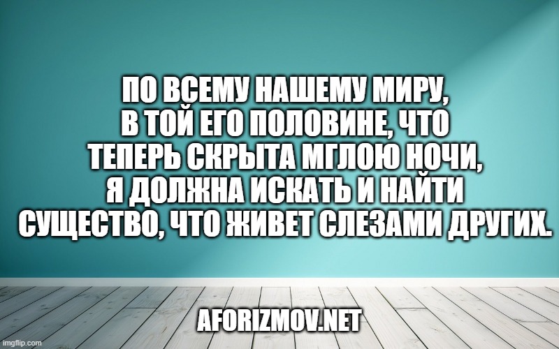 По всему нашему миру, в той его половине, что теперь скрыта мглою ночи, я должна искать и найти существо, что живет слезами других.