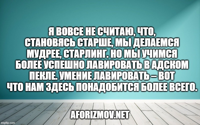 Я вовсе не считаю, что, становясь старше, мы делаемся мудрее, Старлинг. Но мы учимся более успешно лавировать в адском пекле. Умение лавировать – вот что нам здесь понадобится более всего.