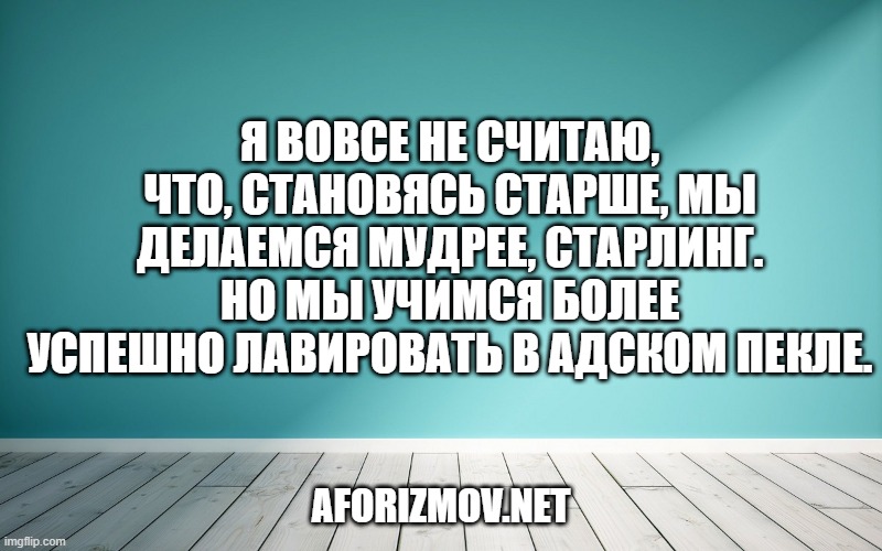 Я вовсе не считаю, что, становясь старше, мы делаемся мудрее, Старлинг. Но мы учимся более успешно лавировать в адском пекле.