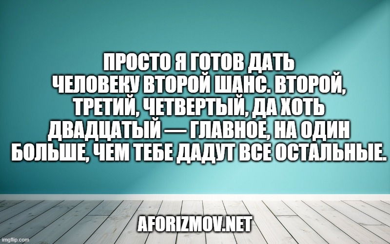 Просто я готов дать человеку второй шанс. Второй, третий, четвертый, да хоть двадцатый — главное, на один больше, чем тебе дадут все остальные.