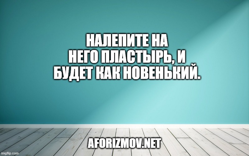 Налепите на него пластырь, и будет как новенький.