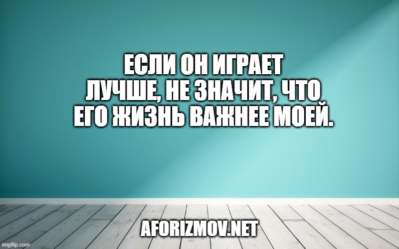 Если он играет лучше, не значит, что его жизнь важнее моей.