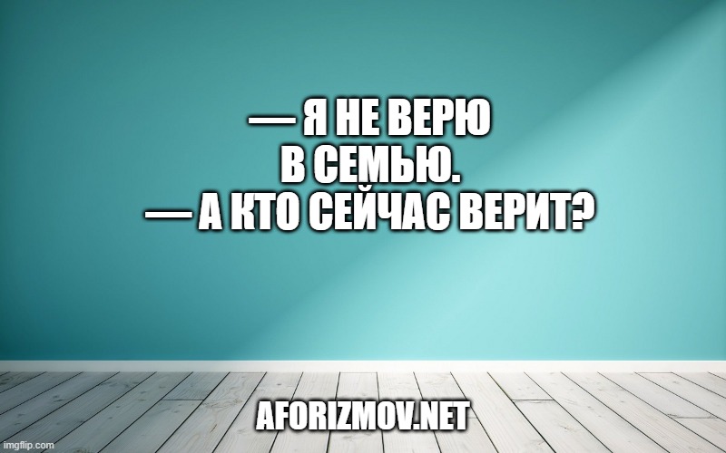 — Я не верю в семью.
— А кто сейчас верит?