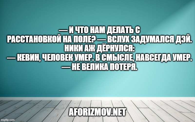 — И что нам делать с расстановкой на поле? — вслух задумался Дэй.
Ники аж дёрнулся:
— Кевин, человек умер. В смысле, навсегда умер.
— Не велика потеря.