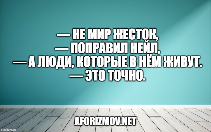 — Не мир жесток, — поправил Нейл, — а люди, которые в нём живут.
— Это точно.