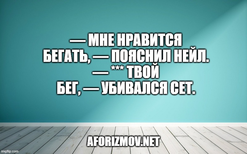— Мне нравится бегать, — пояснил Нейл.
— *** твой бег, — убивался Сет.