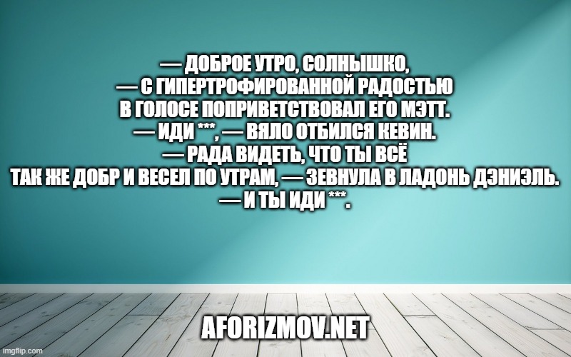 — Доброе утро, солнышко, — с гипертрофированной радостью в голосе поприветствовал его Мэтт.
— Иди ***, — вяло отбился Кевин.
— Рада видеть, что ты всё так же добр и весел по утрам, — зевнула в ладонь Дэниэль.
— И ты иди ***.