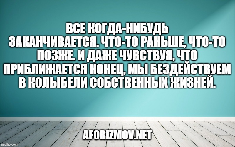 Все когда-нибудь заканчивается. Что-то раньше, что-то позже. И даже чувствуя, что приближается конец, мы бездействуем в колыбели собственных жизней.