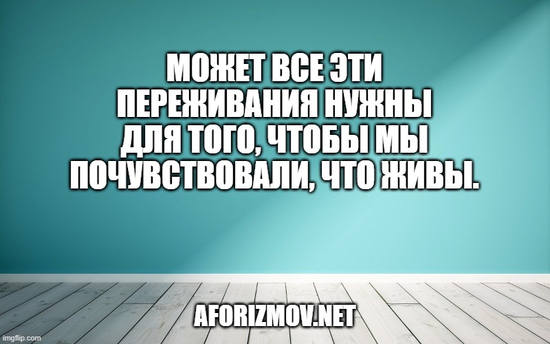 Может все эти переживания нужны для того, чтобы мы почувствовали, что живы.